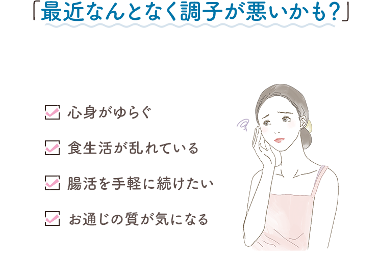 最近何となく調子が悪いかも？心身がゆらぐ,食生活が乱れている,腸活を手軽に続けたい,お通じの質が気になる