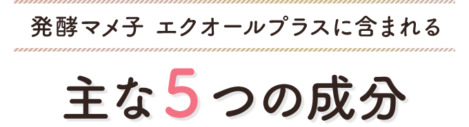 発酵マメ子 エクオールプラスに含まれる 主な５つの成分