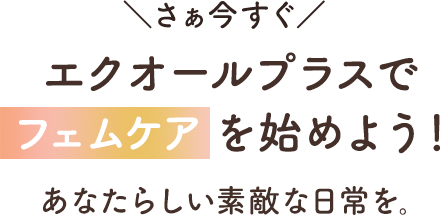 さぁ今すぐ エクオールプラスでを始めよう！あなたらしい素敵な日常を｡
